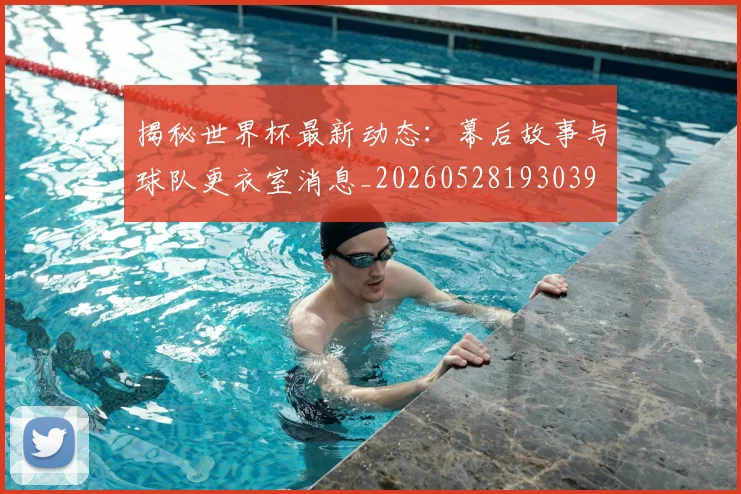 揭秘世界杯最新动态:幕后故事与球队更衣室消息_20260528193039