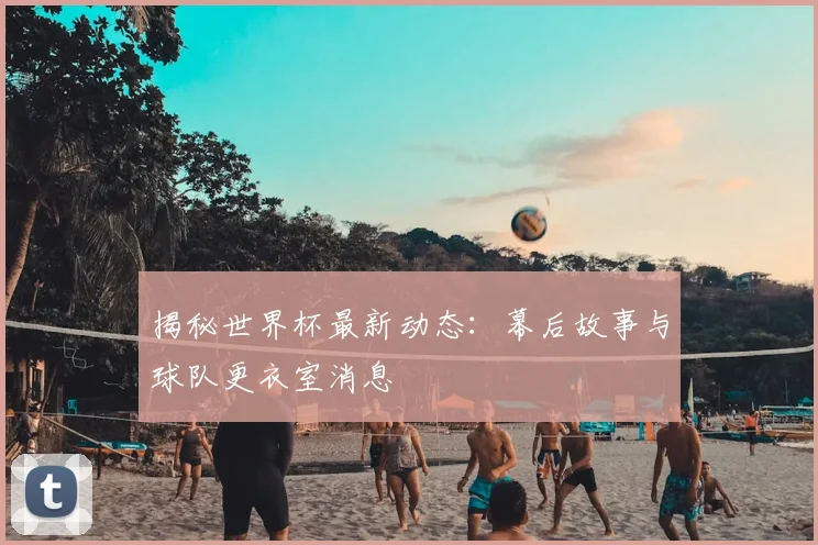 揭秘世界杯最新动态:幕后故事与球队更衣室消息