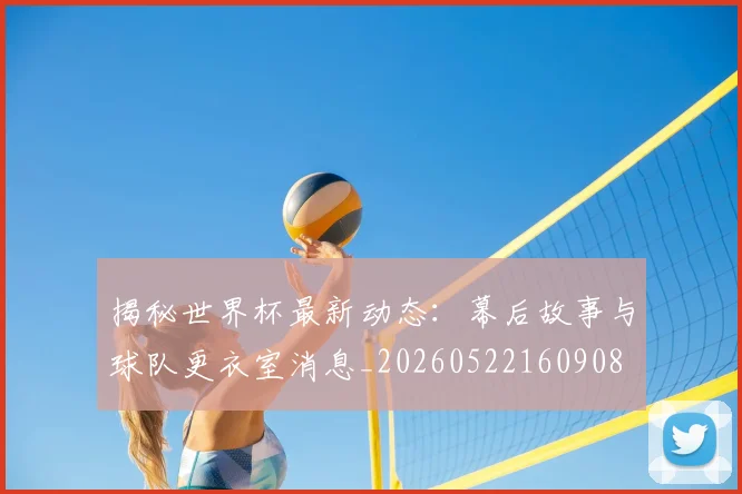 揭秘世界杯最新动态:幕后故事与球队更衣室消息_20260522160908