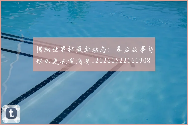 揭秘世界杯最新动态:幕后故事与球队更衣室消息_20260522160908